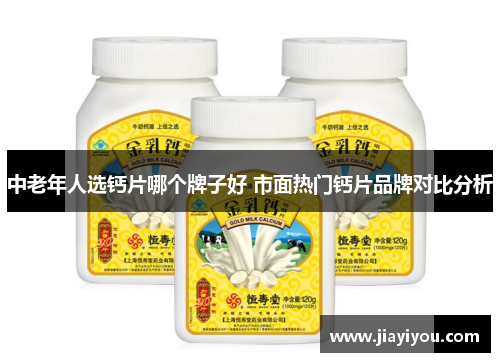 中老年人选钙片哪个牌子好 市面热门钙片品牌对比分析