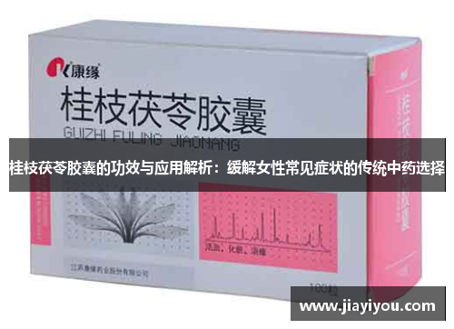 桂枝茯苓胶囊的功效与应用解析：缓解女性常见症状的传统中药选择