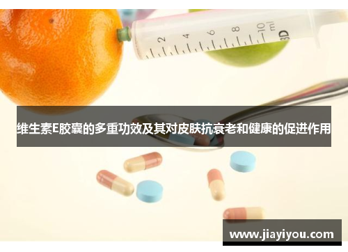 维生素E胶囊的多重功效及其对皮肤抗衰老和健康的促进作用